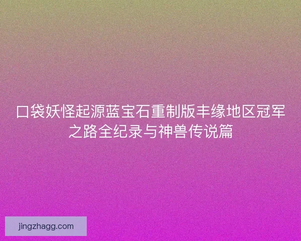 口袋妖怪起源蓝宝石重制版丰缘地区冠军之路全纪录与神兽传说篇