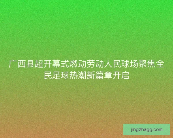 广西县超开幕式燃动劳动人民球场聚焦全民足球热潮新篇章开启