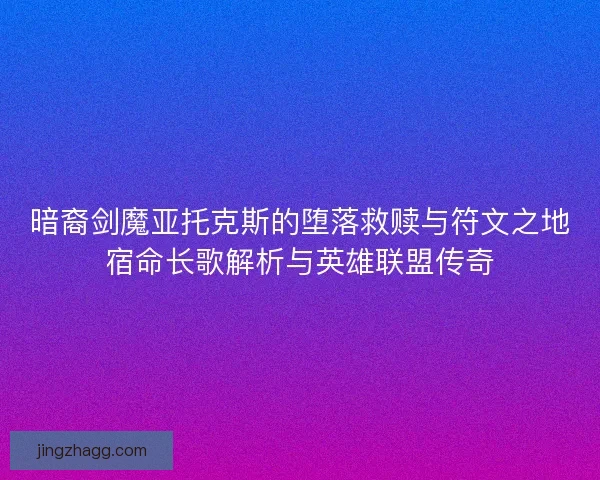 暗裔剑魔亚托克斯的堕落救赎与符文之地宿命长歌解析与英雄联盟传奇