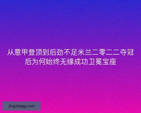 从意甲登顶到后劲不足米兰二零二二夺冠后为何始终无缘成功卫冕宝座