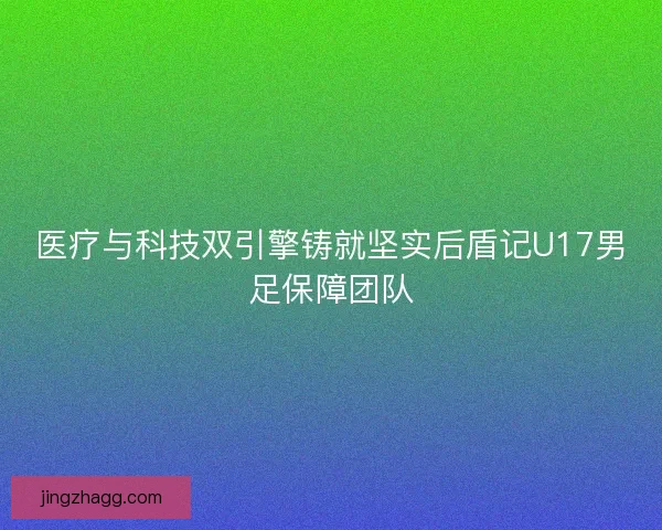 医疗与科技双引擎铸就坚实后盾记U17男足保障团队
