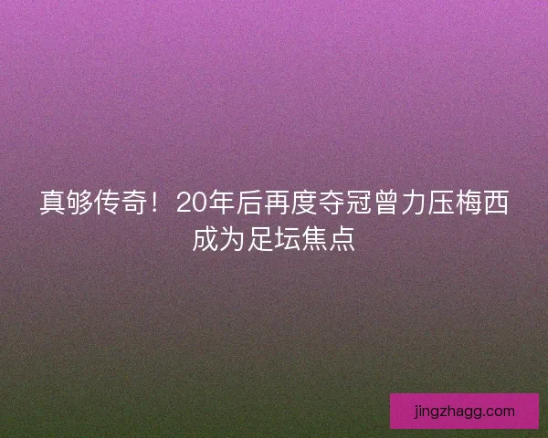 真够传奇！20年后再度夺冠曾力压梅西成为足坛焦点