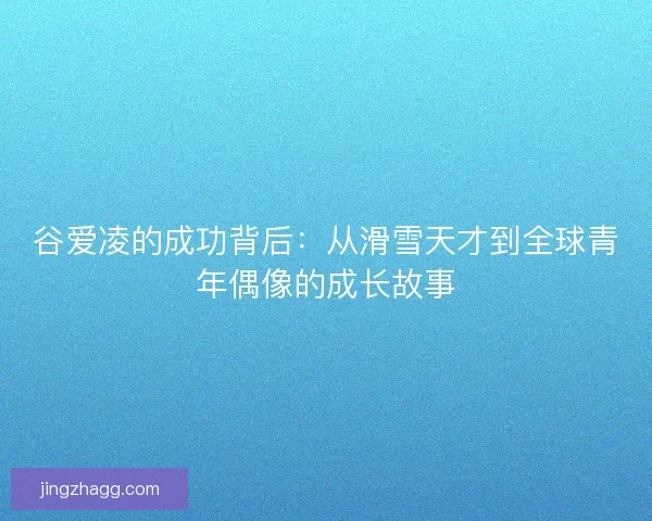 谷爱凌的成功背后：从滑雪天才到全球青年偶像的成长故事