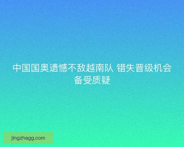 中国国奥遗憾不敌越南队 错失晋级机会备受质疑