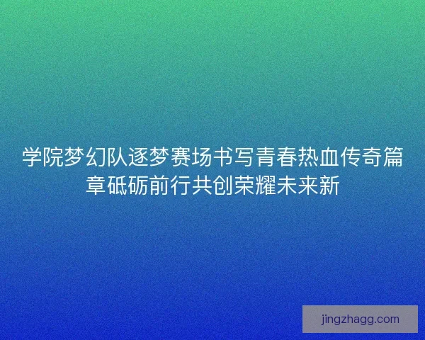 学院梦幻队逐梦赛场书写青春热血传奇篇章砥砺前行共创荣耀未来新