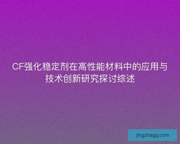 CF强化稳定剂在高性能材料中的应用与技术创新研究探讨综述