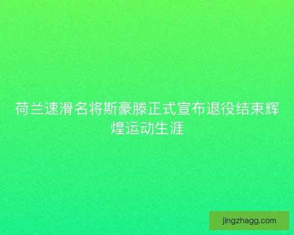 荷兰速滑名将斯豪滕正式宣布退役结束辉煌运动生涯
