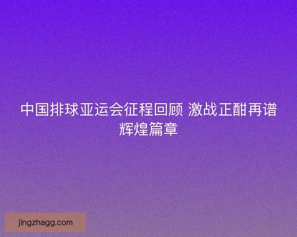 中国排球亚运会征程回顾 激战正酣再谱辉煌篇章